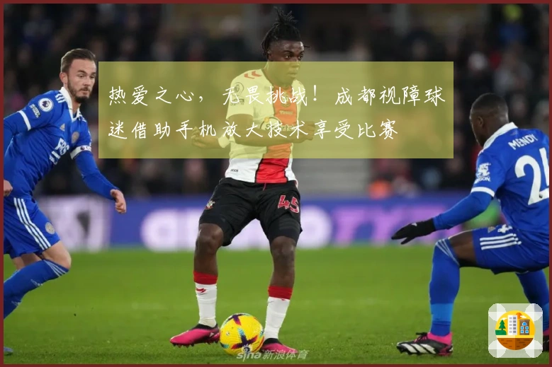 热爱之心，无畏挑战！成都视障球迷借助手机放大技术享受比赛