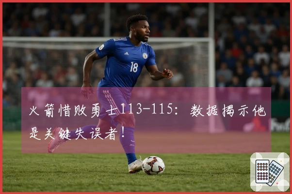 火箭惜败勇士113-115：数据揭示他是关键失误者！