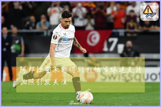 阿邦拉霍未能得到利物浦球迷支持拍照引发关注