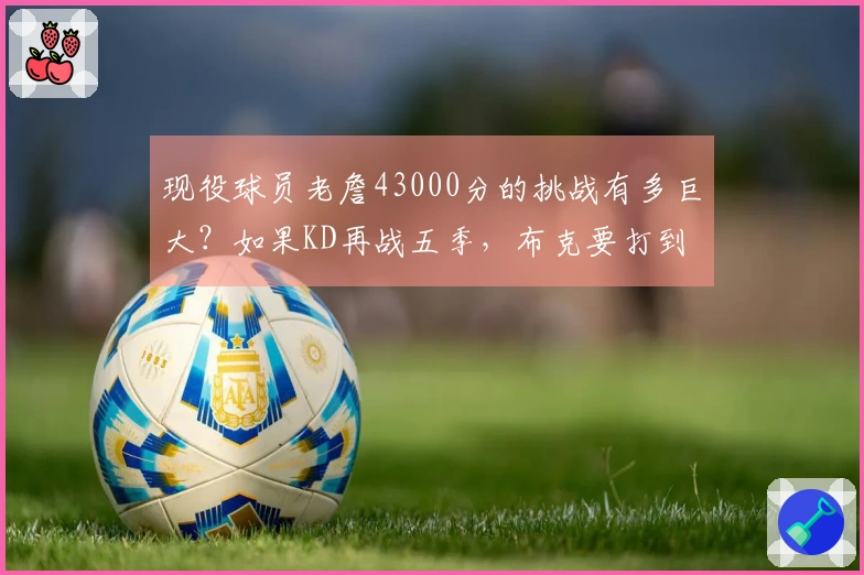 现役球员老詹43000分的挑战有多巨大？如果KD再战五季，布克要打到42岁才能追赶。