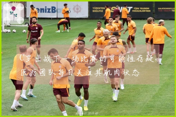 C罗出战下一场比赛的可能性存疑，医疗团队每日关注其肌肉状态