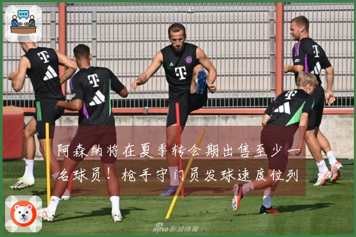 阿森纳将在夏季转会期出售至少一名球员！枪手守门员发球速度位列英超第三