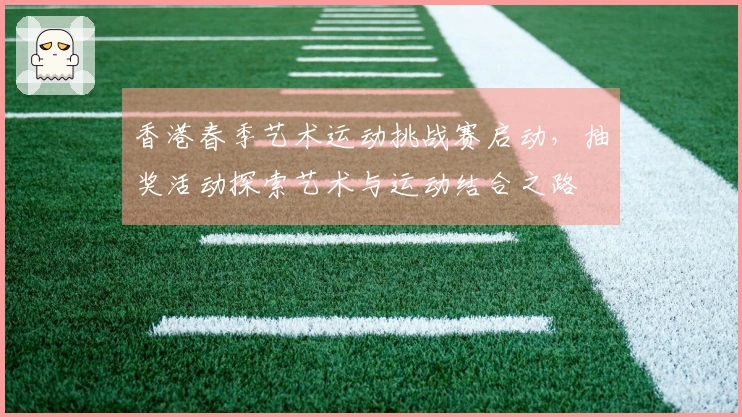 香港春季艺术运动挑战赛启动，抽奖活动探索艺术与运动结合之路