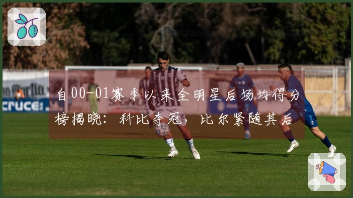 自00-01赛季以来全明星后场均得分榜揭晓：科比夺冠，比尔紧随其后