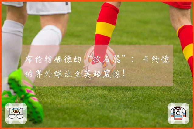 布伦特福德的“投石器”：卡约德的界外球让全英超震惊！