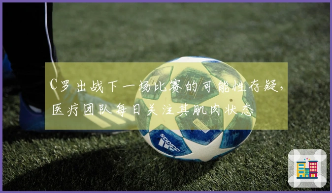 C罗出战下一场比赛的可能性存疑，医疗团队每日关注其肌肉状态