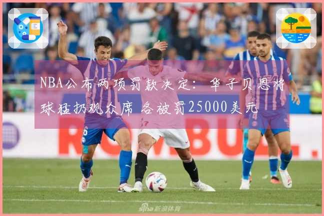 NBA公布两项罚款决定：华子贝恩将球猛扔观众席 各被罚25000美元