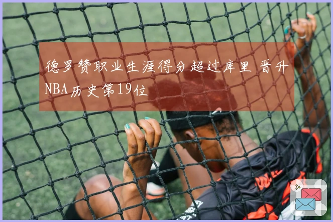 德罗赞职业生涯得分超过库里 晋升NBA历史第19位