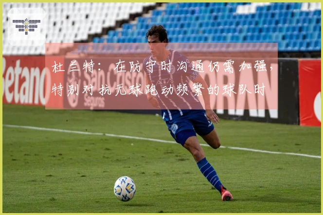 杜兰特：在防守时沟通仍需加强，特别对抗无球跑动频繁的球队时