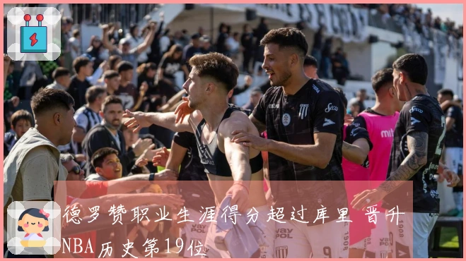 德罗赞职业生涯得分超过库里 晋升NBA历史第19位