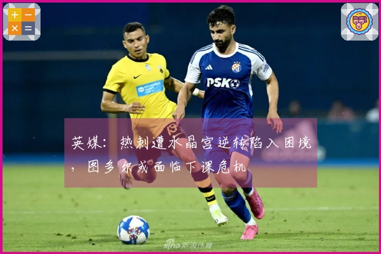 英媒：热刺遭水晶宫逆转陷入困境，图多尔或面临下课危机