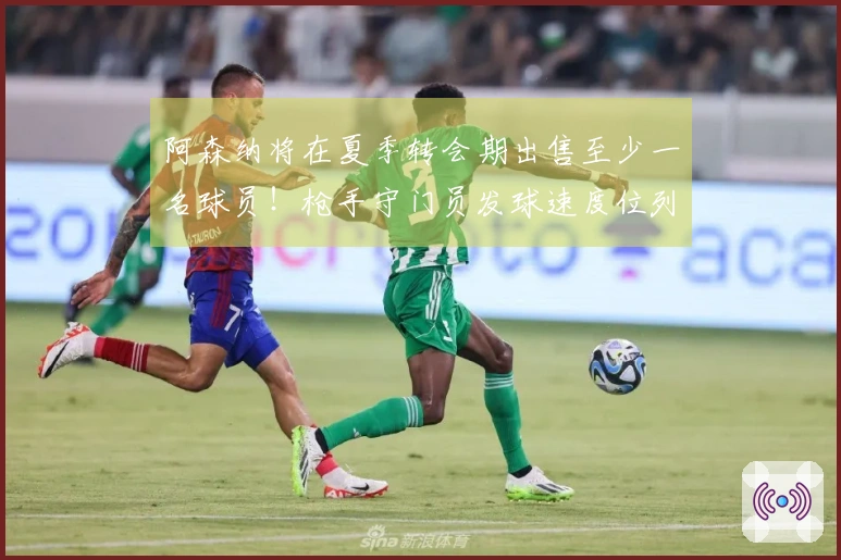 阿森纳将在夏季转会期出售至少一名球员！枪手守门员发球速度位列英超第三
