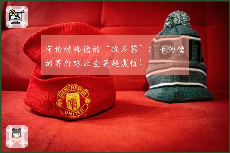 布伦特福德的“投石器”：卡约德的界外球让全英超震惊！