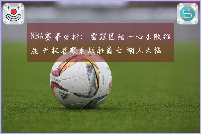 NBA赛事分析：雷霆团结一心击败雄鹿 开拓者顺利战胜爵士 湖人大幅领先独行侠