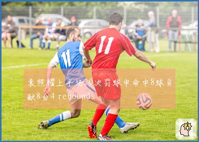 袁照耀上半场10次罚球中命中8球贡献8分4 rebounds