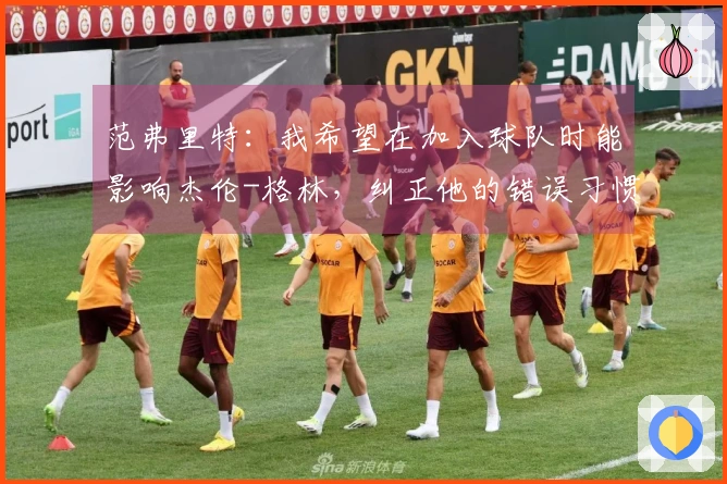 范弗里特：我希望在加入球队时能影响杰伦-格林，纠正他的错误习惯