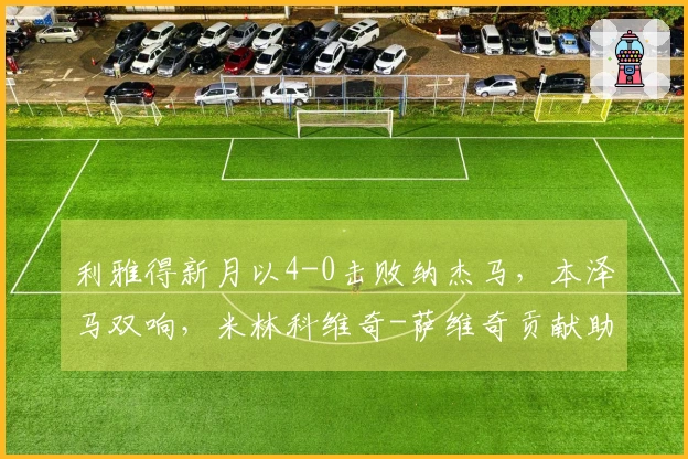 利雅得新月以4-0击败纳杰马，本泽马双响，米林科维奇-萨维奇贡献助攻与进球