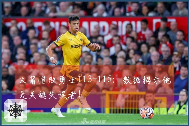 火箭惜败勇士113-115：数据揭示他是关键失误者！