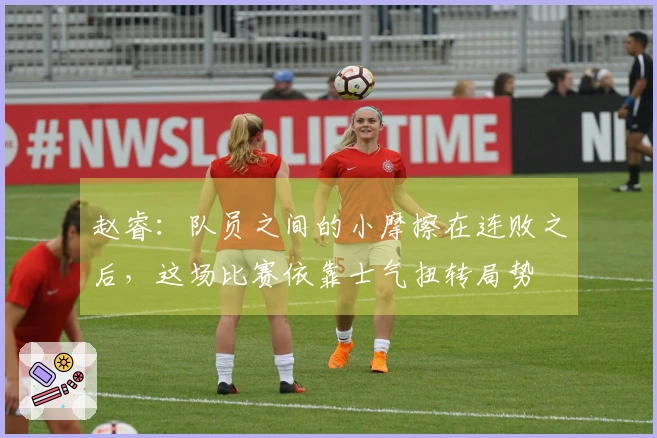 赵睿：队员之间的小摩擦在连败之后，这场比赛依靠士气扭转局势