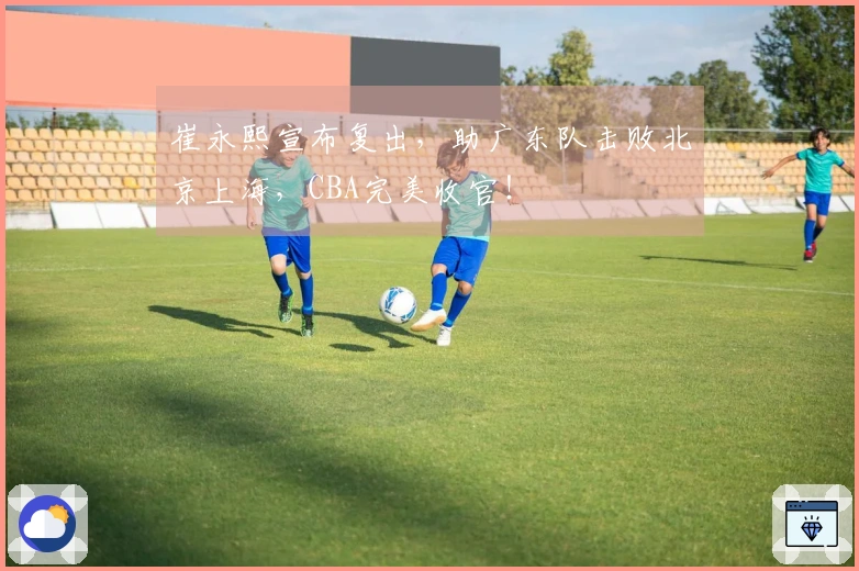 崔永熙宣布复出，助广东队击败北京上海，CBA完美收官！