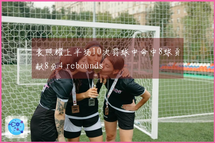 袁照耀上半场10次罚球中命中8球贡献8分4 rebounds