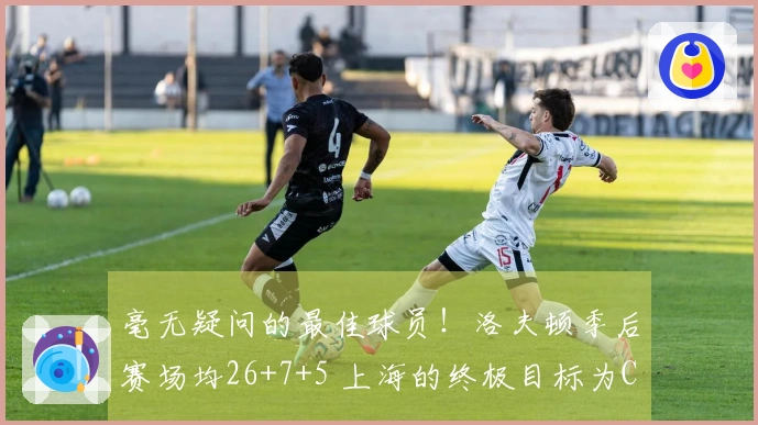 毫无疑问的最佳球员！洛夫顿季后赛场均26+7+5 上海的终极目标为CBA赛冠