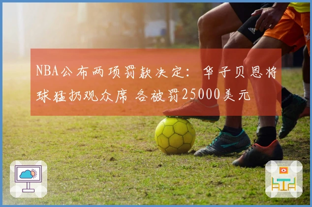 NBA公布两项罚款决定：华子贝恩将球猛扔观众席 各被罚25000美元