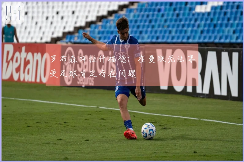 罗布森评拉什福德：在曼联无法享受足球肯定存在问题