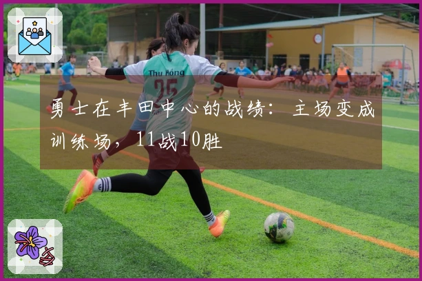 勇士在丰田中心的战绩：主场变成训练场，11战10胜