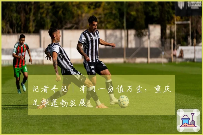 记者手记丨津门一分值万金，重庆足球蓬勃发展
