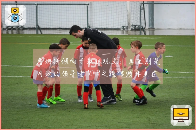 詹姆斯倾向于表达观点，库里则是内敛的领导者 MVP之选信赖库里在奥运决赛中的表现