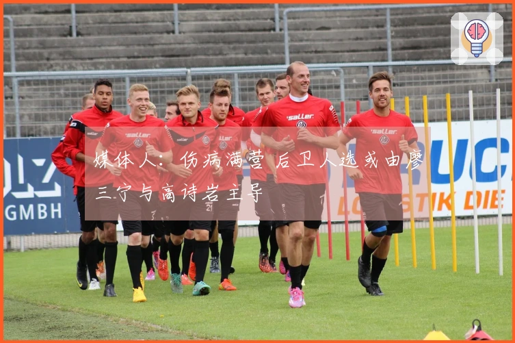 媒体人：伤病满营 后卫人选或由廖三宁与高诗岩主导