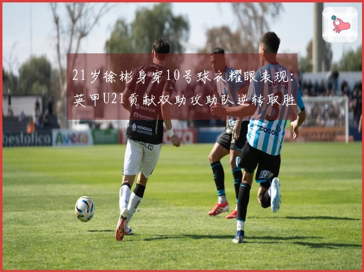 21岁徐彬身穿10号球衣耀眼表现：英甲U21贡献双助攻助队逆转取胜