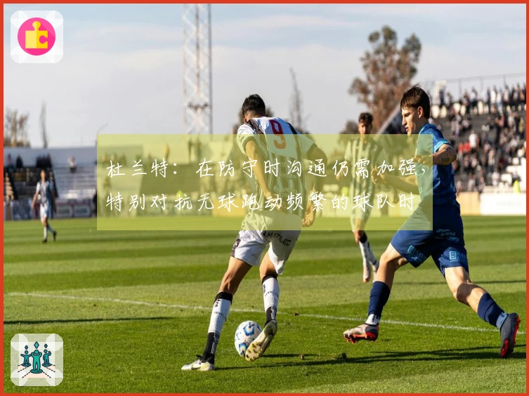杜兰特：在防守时沟通仍需加强，特别对抗无球跑动频繁的球队时