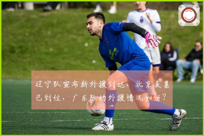 辽宁队宣布新外援到达，北京麦基已到位，广东队的外援情况如何？