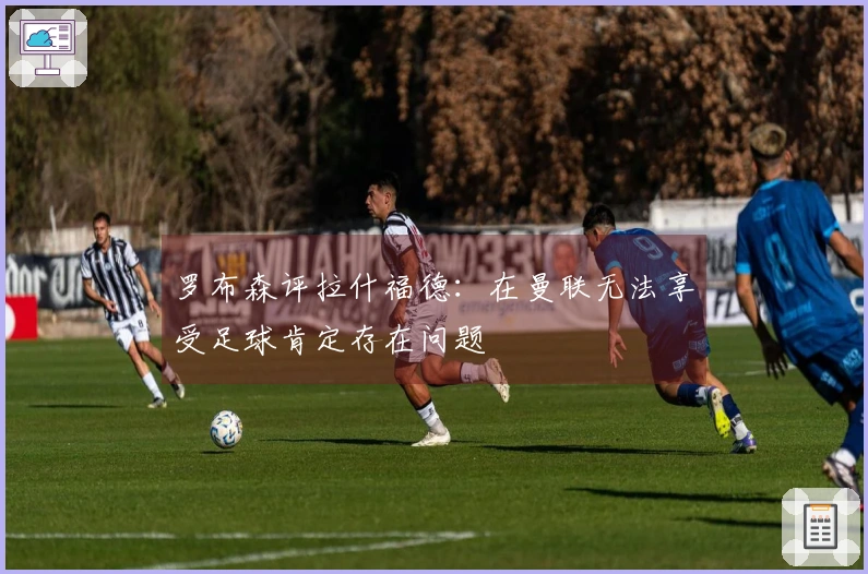 罗布森评拉什福德：在曼联无法享受足球肯定存在问题
